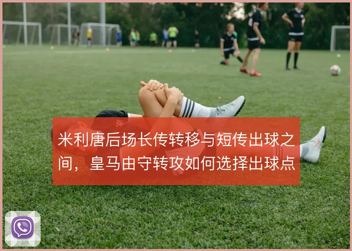 米利唐后场长传转移与短传出球之间,皇马由守转攻如何选择出球点
