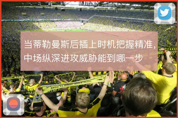 当蒂勒曼斯后插上时机把握精准,中场纵深进攻威胁能到哪一步