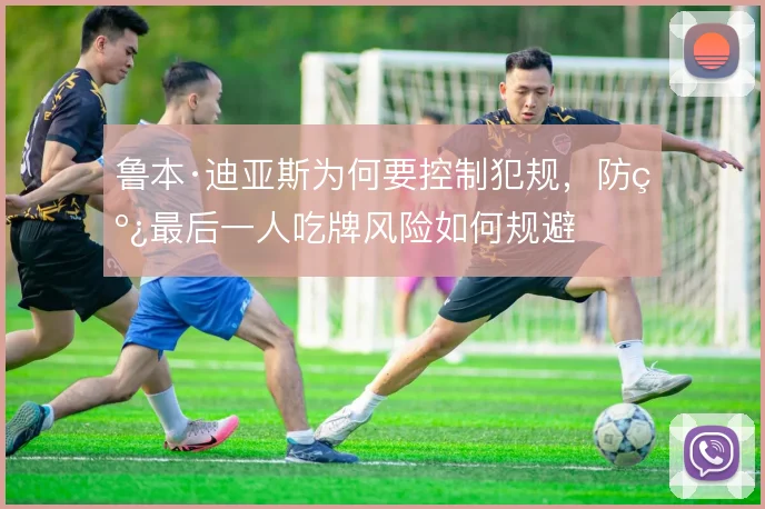 鲁本·迪亚斯为何要控制犯规，防线最后一人吃牌风险如何规避