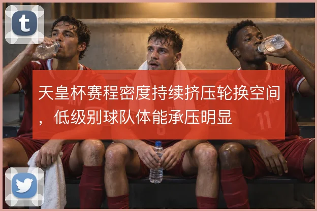 天皇杯赛程密度持续挤压轮换空间，低级别球队体能承压明显