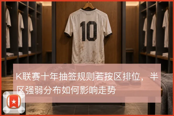 K联赛十年抽签规则若按区排位，半区强弱分布如何影响走势