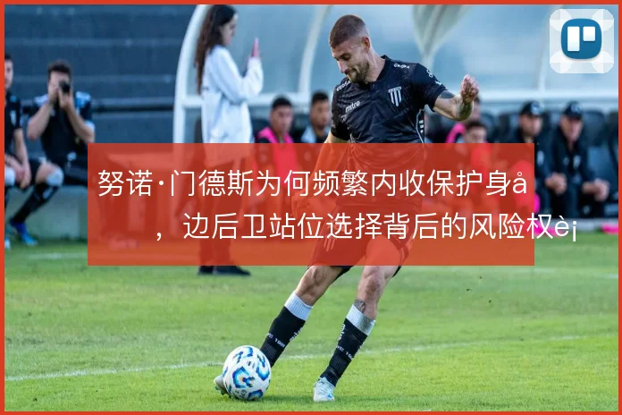 努诺·门德斯为何频繁内收保护身后，边后卫站位选择背后的风险权衡