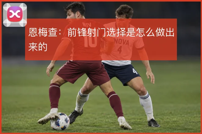 恩梅查:前锋射门选择是怎么做出来的
