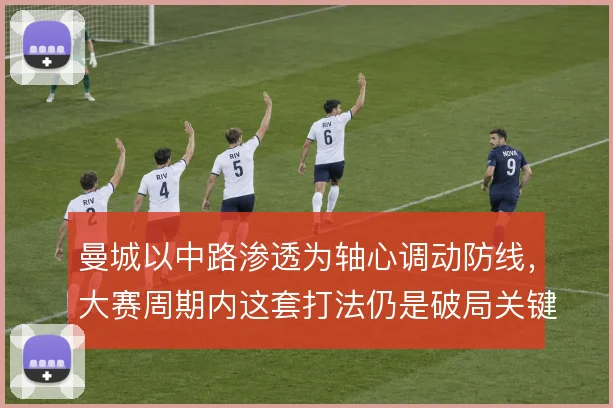 曼城以中路渗透为轴心调动防线，大赛周期内这套打法仍是破局关键