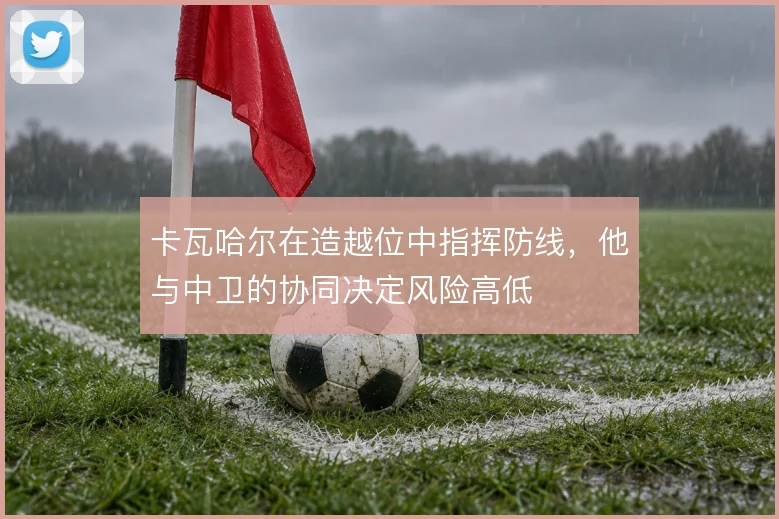 卡瓦哈尔在造越位中指挥防线，他与中卫的协同决定风险高低