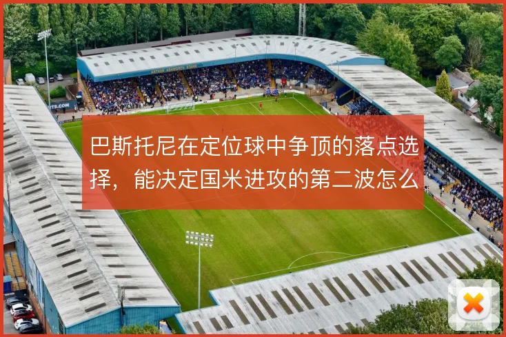 巴斯托尼在定位球中争顶的落点选择,能决定国米进攻的第二波怎么打