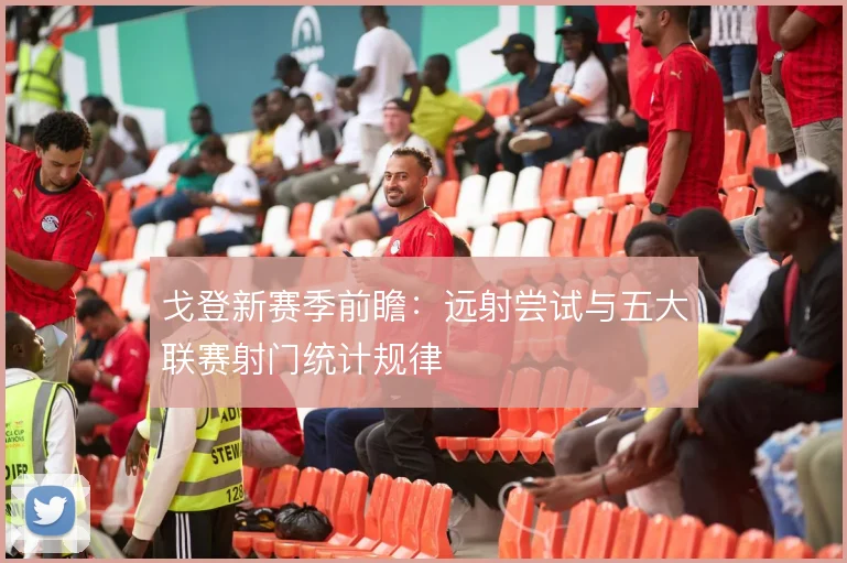 戈登新赛季前瞻：远射尝试与五大联赛射门统计规律