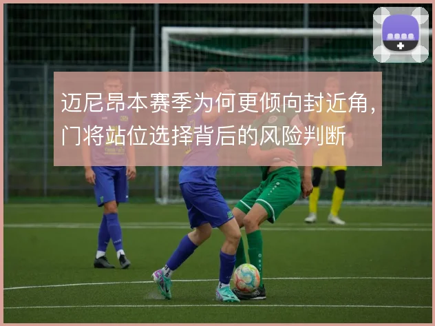 迈尼昂本赛季为何更倾向封近角，门将站位选择背后的风险判断