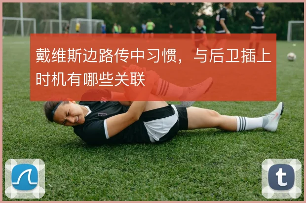 戴维斯边路传中习惯,与后卫插上时机有哪些关联