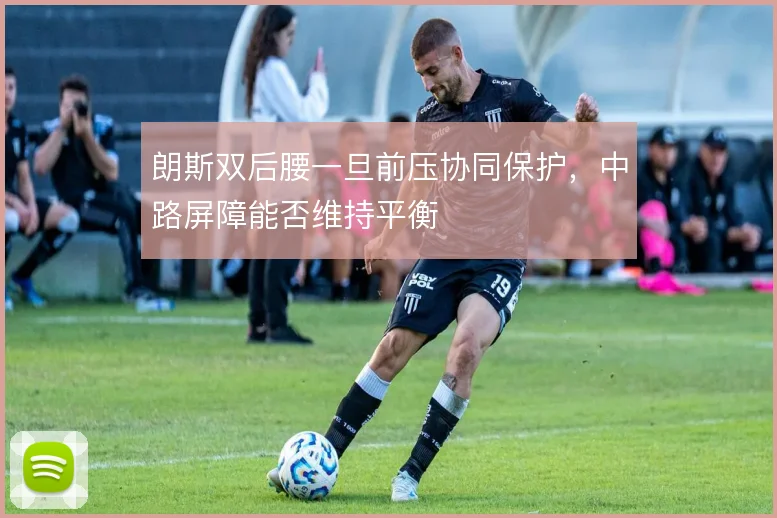 朗斯双后腰一旦前压协同保护,中路屏障能否维持平衡