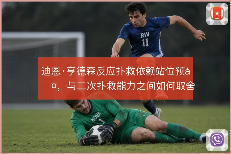 迪恩·亨德森反应扑救依赖站位预判，与二次扑救能力之间如何取舍