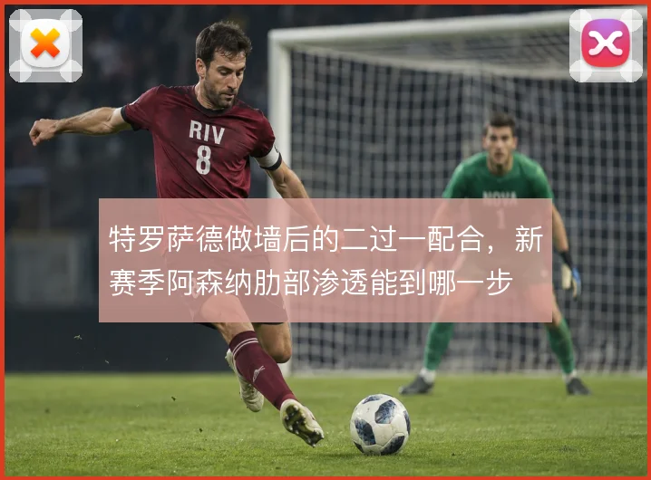 特罗萨德做墙后的二过一配合，新赛季阿森纳肋部渗透能到哪一步