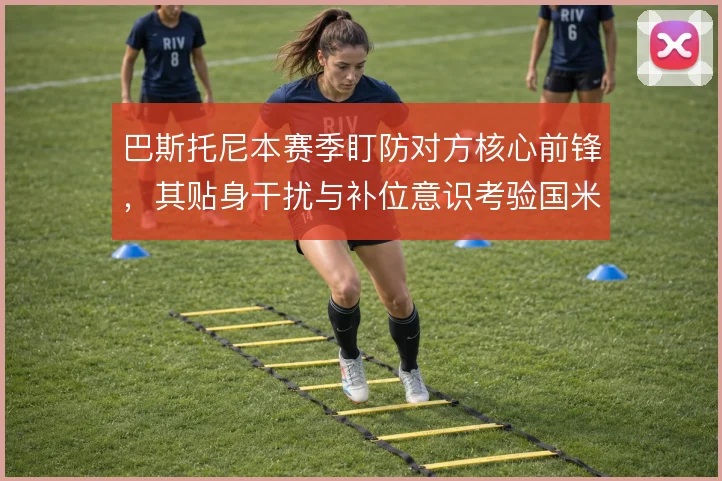 巴斯托尼本赛季盯防对方核心前锋，其贴身干扰与补位意识考验国米防线