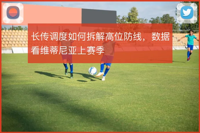 长传调度如何拆解高位防线，数据看维蒂尼亚上赛季