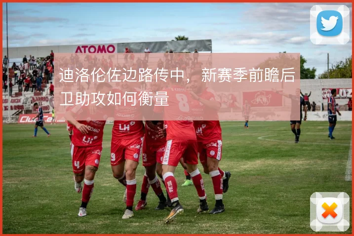 迪洛伦佐边路传中,新赛季前瞻后卫助攻如何衡量