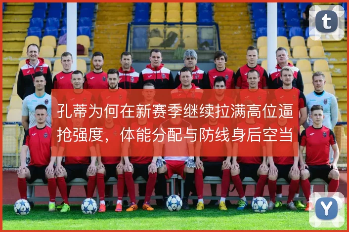 孔蒂为何在新赛季继续拉满高位逼抢强度，体能分配与防线身后空当怎么解