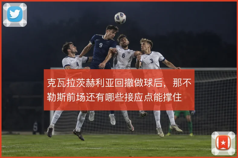 克瓦拉茨赫利亚回撤做球后，那不勒斯前场还有哪些接应点能撑住