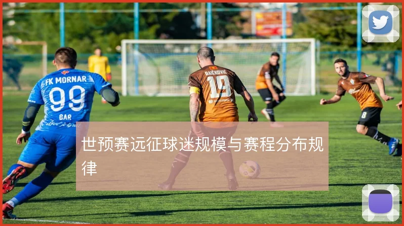 世预赛远征球迷规模与赛程分布规律