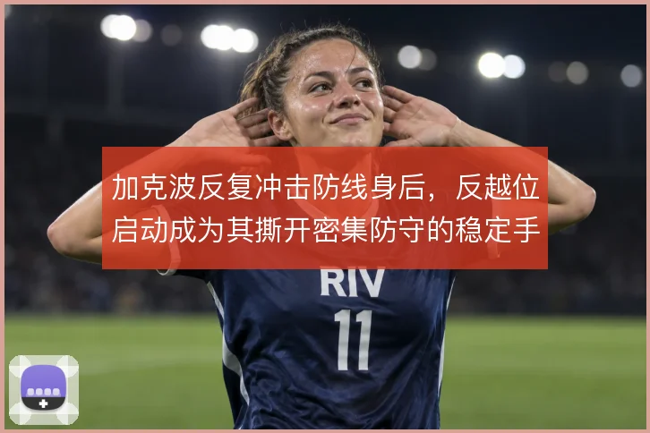 加克波反复冲击防线身后，反越位启动成为其撕开密集防守的稳定手段