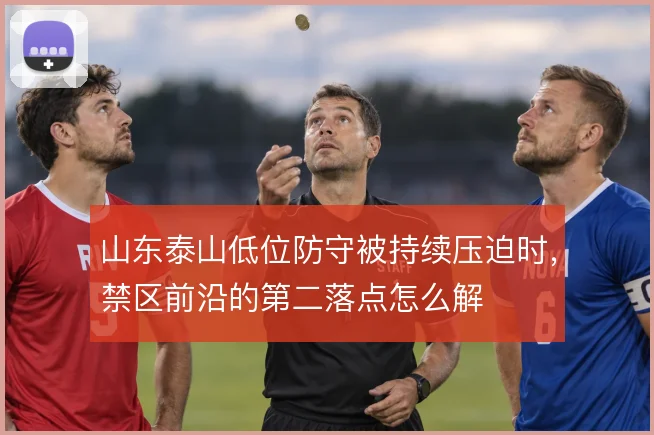 山东泰山低位防守被持续压迫时,禁区前沿的第二落点怎么解