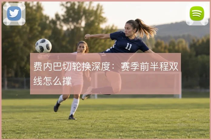 费内巴切轮换深度：赛季前半程双线怎么撑