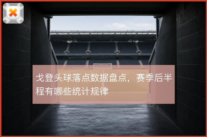 戈登头球落点数据盘点,赛季后半程有哪些统计规律