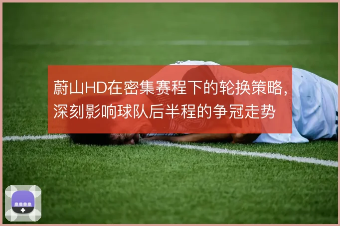 蔚山HD在密集赛程下的轮换策略，深刻影响球队后半程的争冠走势