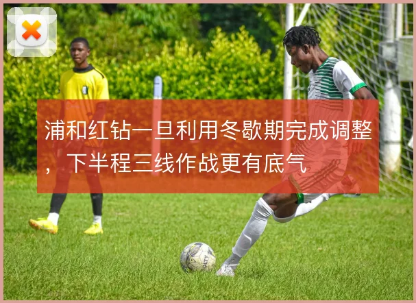 浦和红钻一旦利用冬歇期完成调整，下半程三线作战更有底气