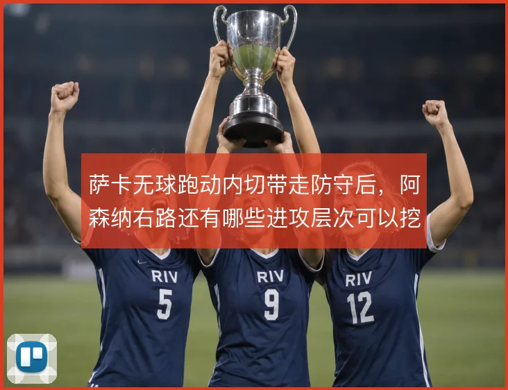 萨卡无球跑动内切带走防守后，阿森纳右路还有哪些进攻层次可以挖掘