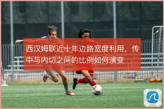 西汉姆联近十年边路宽度利用，传中与内切之间的比例如何演变