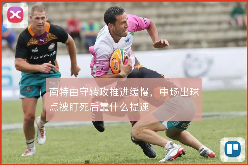 南特由守转攻推进缓慢,中场出球点被盯死后靠什么提速