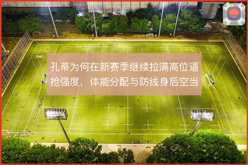 孔蒂为何在新赛季继续拉满高位逼抢强度，体能分配与防线身后空当怎么解