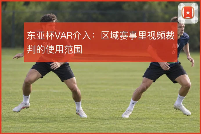 东亚杯VAR介入：区域赛事里视频裁判的使用范围
