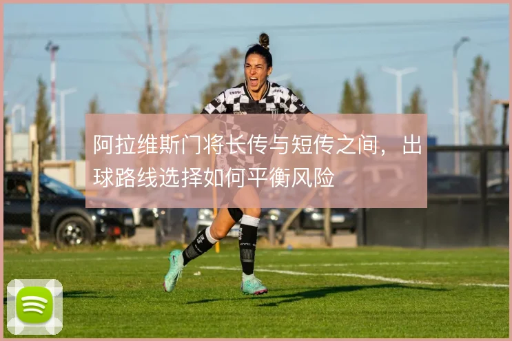 阿拉维斯门将长传与短传之间，出球路线选择如何平衡风险