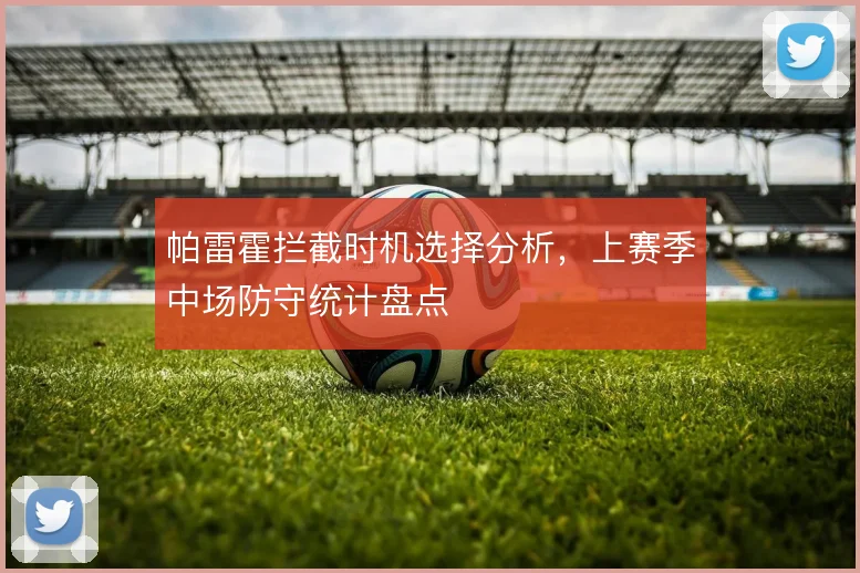帕雷霍拦截时机选择分析，上赛季中场防守统计盘点