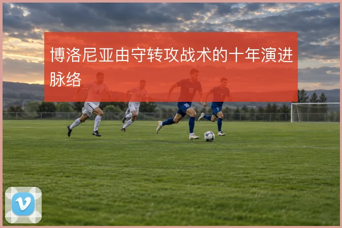 博洛尼亚由守转攻战术的十年演进脉络