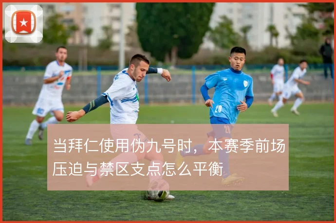 当拜仁使用伪九号时,本赛季前场压迫与禁区支点怎么平衡