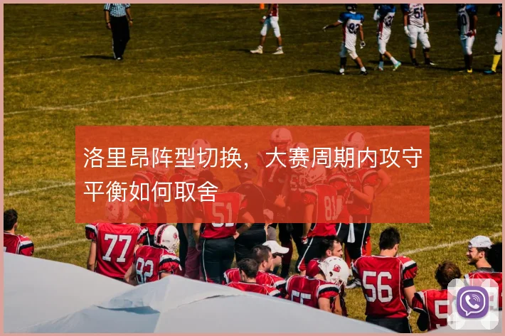 洛里昂阵型切换,大赛周期内攻守平衡如何取舍