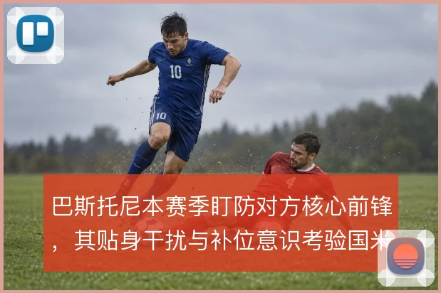 巴斯托尼本赛季盯防对方核心前锋，其贴身干扰与补位意识考验国米防线