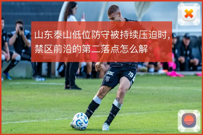山东泰山低位防守被持续压迫时，禁区前沿的第二落点怎么解