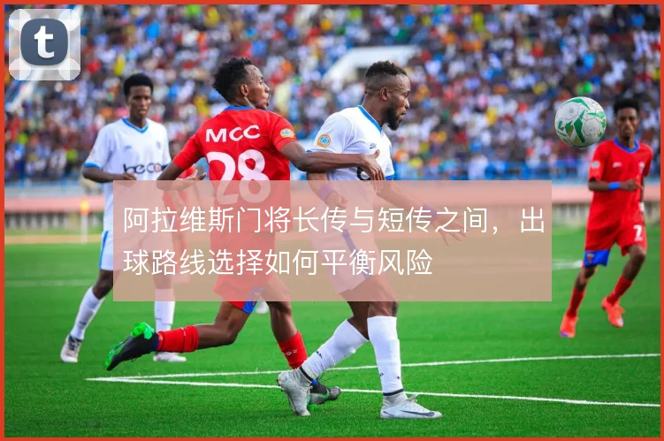 阿拉维斯门将长传与短传之间，出球路线选择如何平衡风险