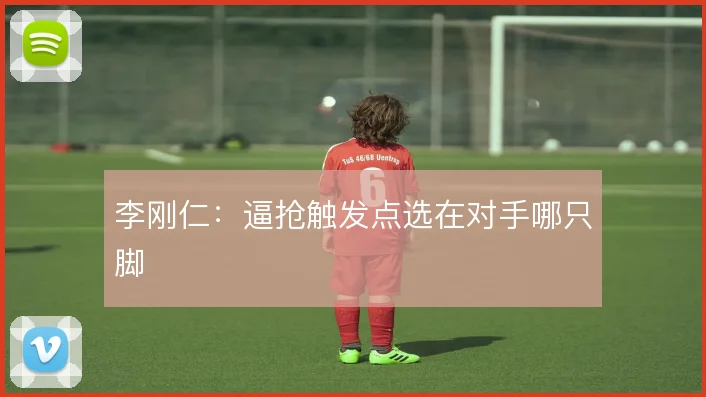 李刚仁:逼抢触发点选在对手哪只脚
