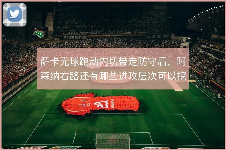 萨卡无球跑动内切带走防守后，阿森纳右路还有哪些进攻层次可以挖掘
