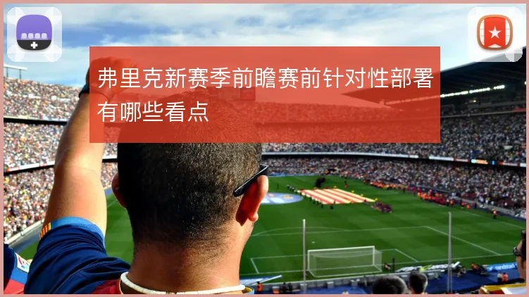 弗里克新赛季前瞻赛前针对性部署有哪些看点