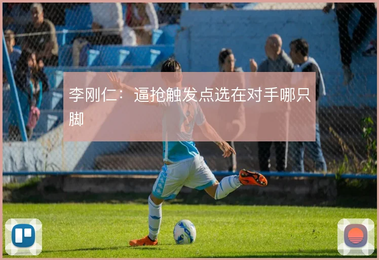 李刚仁：逼抢触发点选在对手哪只脚