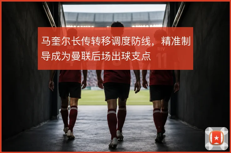 马奎尔长传转移调度防线，精准制导成为曼联后场出球支点