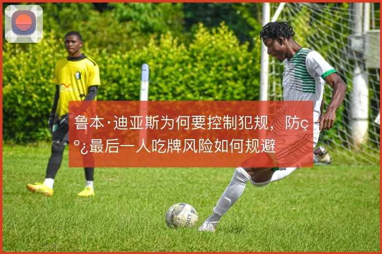 鲁本·迪亚斯为何要控制犯规,防线最后一人吃牌风险如何规避
