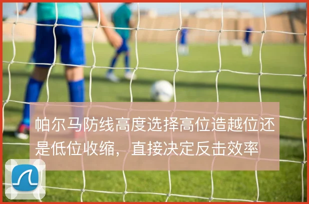 帕尔马防线高度选择高位造越位还是低位收缩，直接决定反击效率