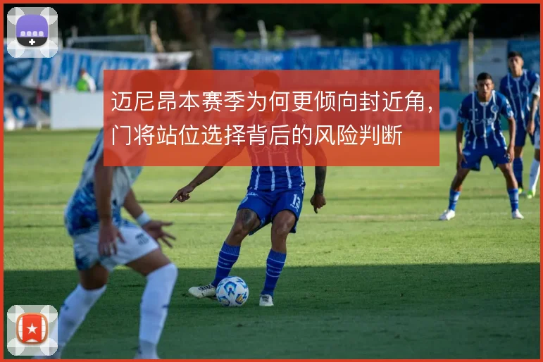 迈尼昂本赛季为何更倾向封近角，门将站位选择背后的风险判断