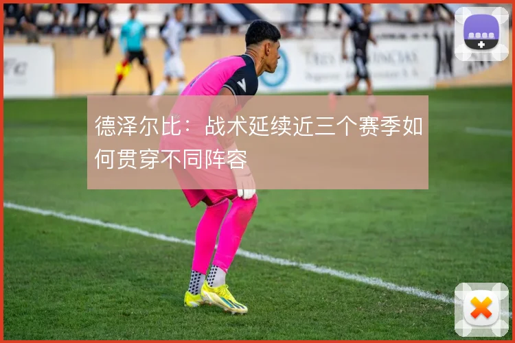 德泽尔比：战术延续近三个赛季如何贯穿不同阵容